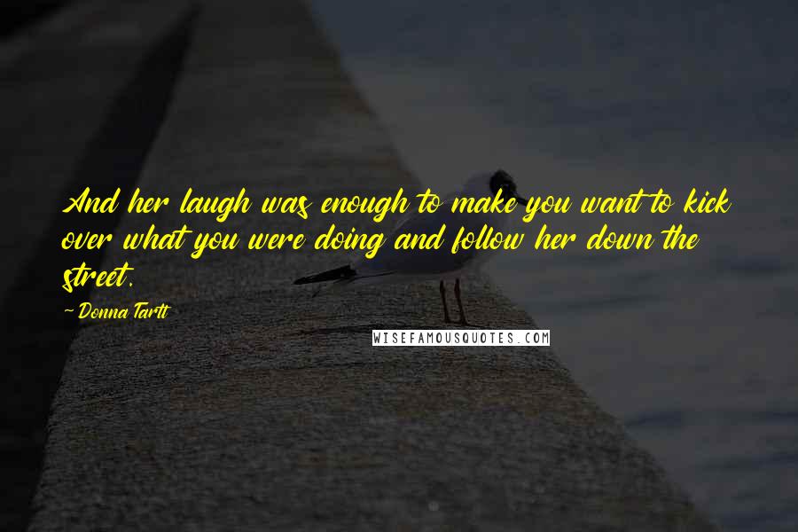 Donna Tartt Quotes: And her laugh was enough to make you want to kick over what you were doing and follow her down the street.