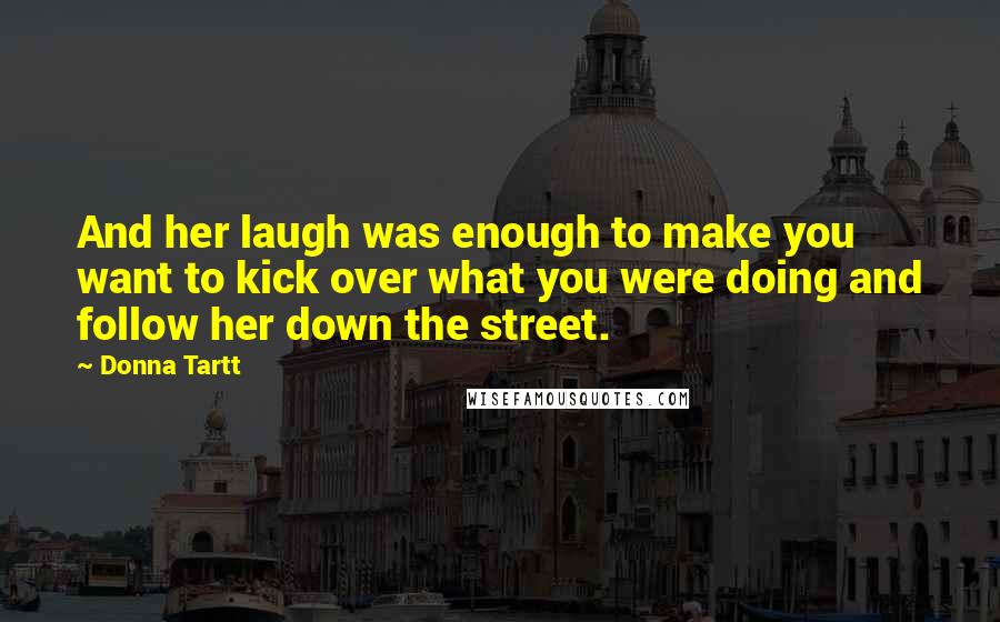 Donna Tartt Quotes: And her laugh was enough to make you want to kick over what you were doing and follow her down the street.