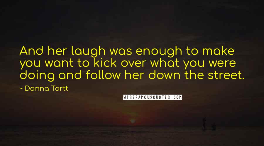 Donna Tartt Quotes: And her laugh was enough to make you want to kick over what you were doing and follow her down the street.