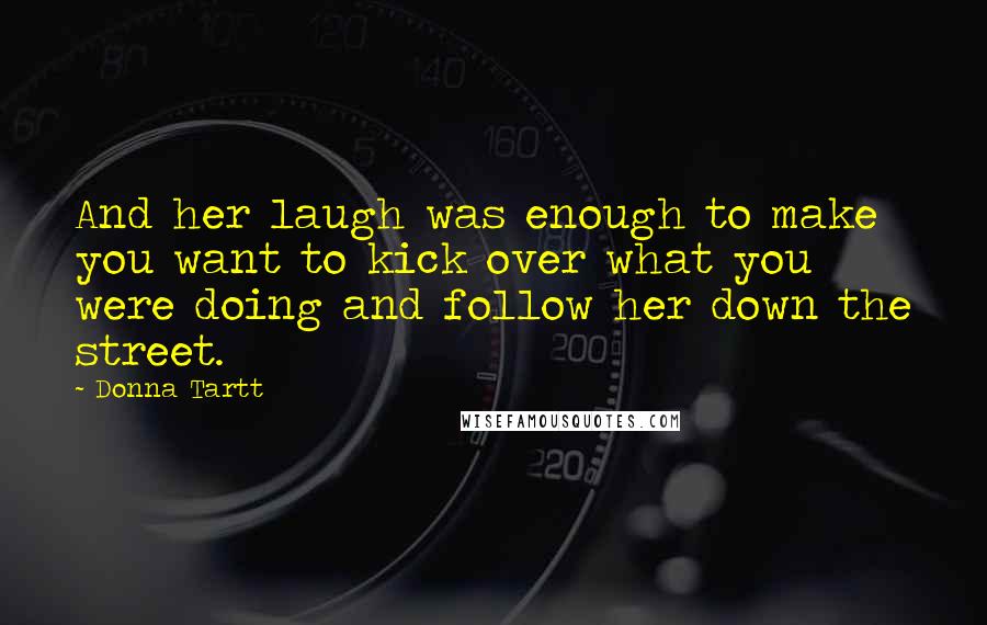 Donna Tartt Quotes: And her laugh was enough to make you want to kick over what you were doing and follow her down the street.
