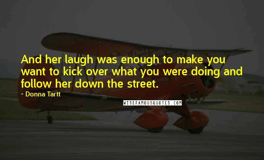 Donna Tartt Quotes: And her laugh was enough to make you want to kick over what you were doing and follow her down the street.