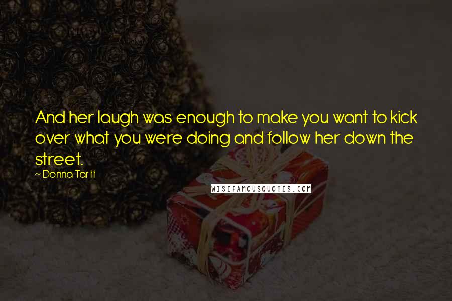 Donna Tartt Quotes: And her laugh was enough to make you want to kick over what you were doing and follow her down the street.