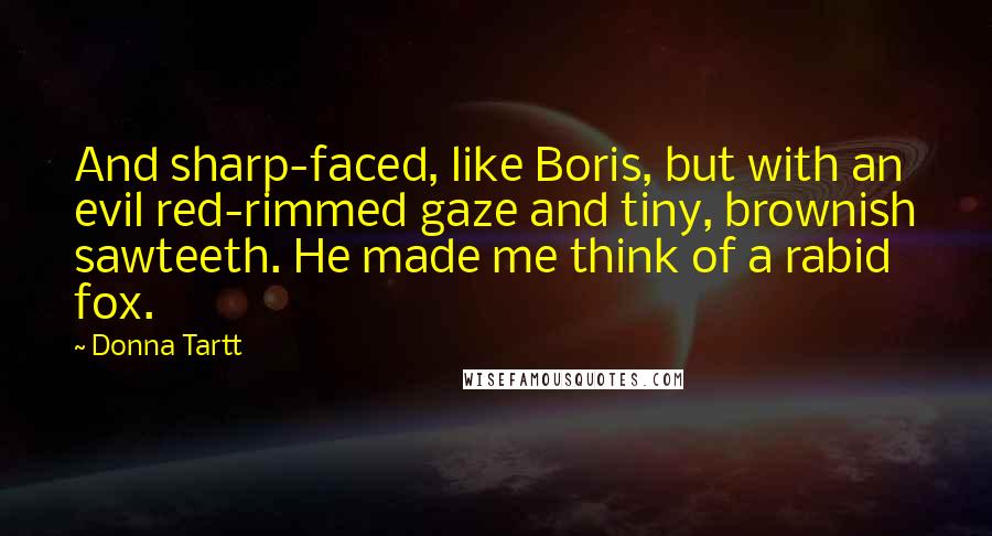 Donna Tartt Quotes: And sharp-faced, like Boris, but with an evil red-rimmed gaze and tiny, brownish sawteeth. He made me think of a rabid fox.