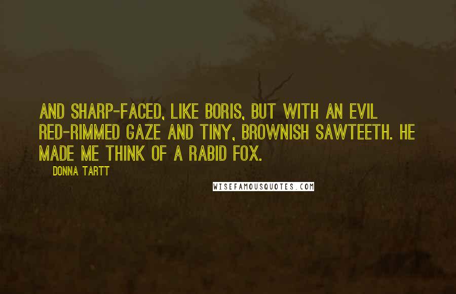 Donna Tartt Quotes: And sharp-faced, like Boris, but with an evil red-rimmed gaze and tiny, brownish sawteeth. He made me think of a rabid fox.
