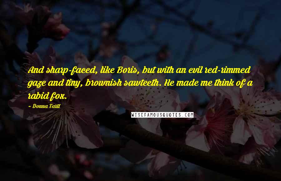 Donna Tartt Quotes: And sharp-faced, like Boris, but with an evil red-rimmed gaze and tiny, brownish sawteeth. He made me think of a rabid fox.
