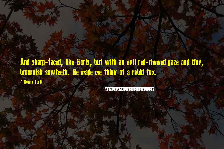 Donna Tartt Quotes: And sharp-faced, like Boris, but with an evil red-rimmed gaze and tiny, brownish sawteeth. He made me think of a rabid fox.