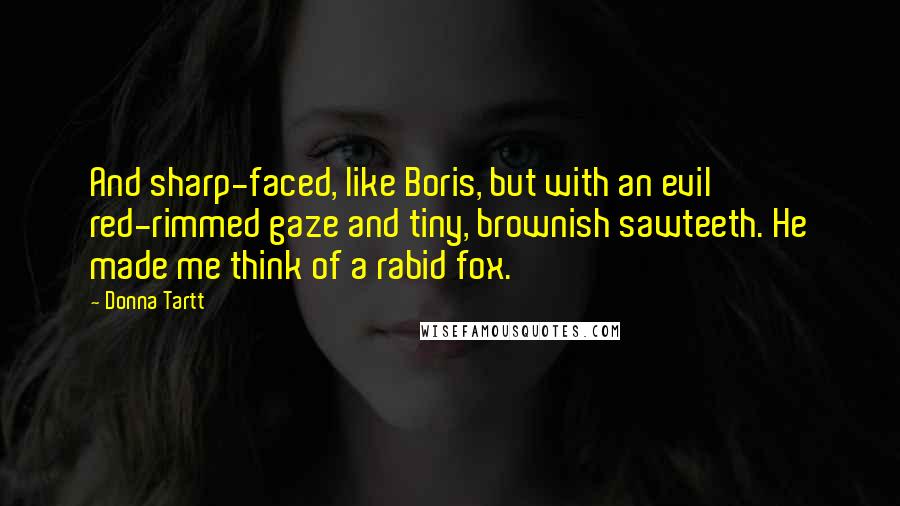 Donna Tartt Quotes: And sharp-faced, like Boris, but with an evil red-rimmed gaze and tiny, brownish sawteeth. He made me think of a rabid fox.