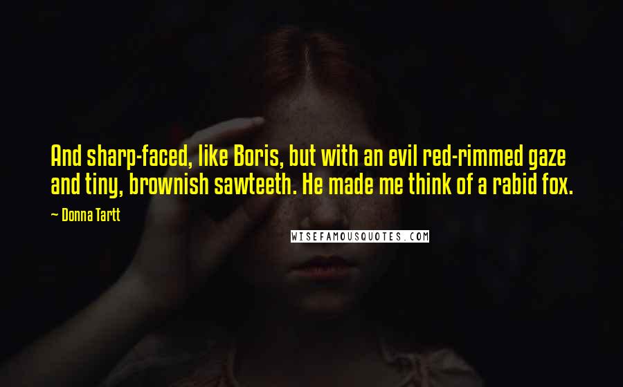Donna Tartt Quotes: And sharp-faced, like Boris, but with an evil red-rimmed gaze and tiny, brownish sawteeth. He made me think of a rabid fox.