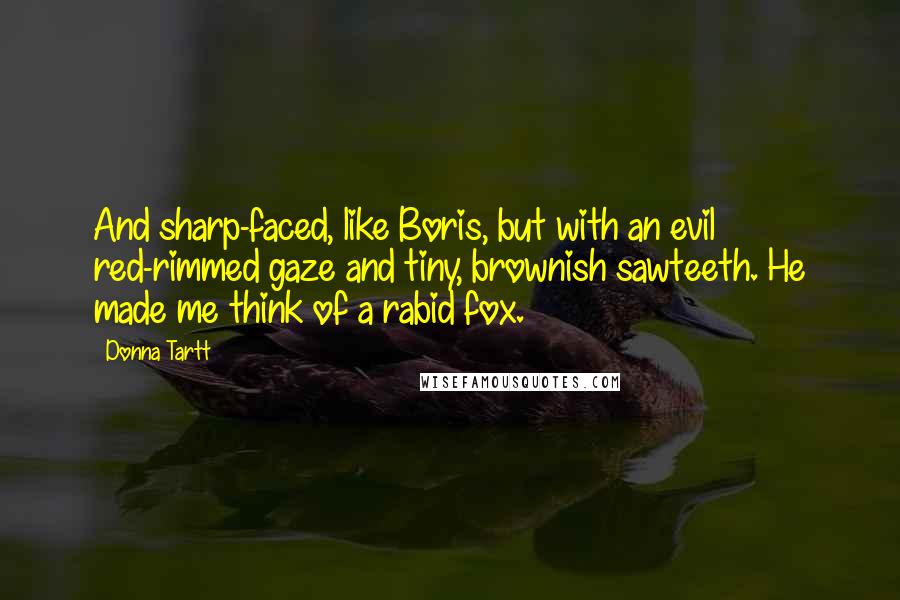 Donna Tartt Quotes: And sharp-faced, like Boris, but with an evil red-rimmed gaze and tiny, brownish sawteeth. He made me think of a rabid fox.