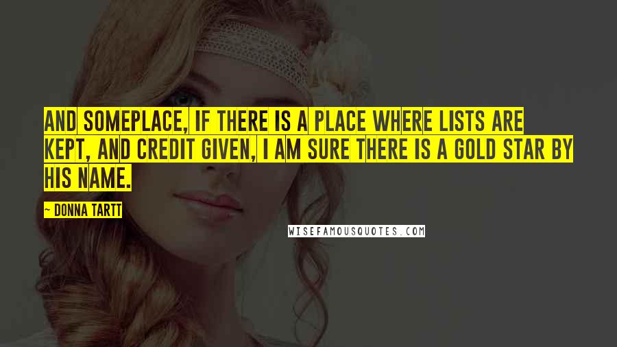 Donna Tartt Quotes: And someplace, if there is a place where lists are kept, and credit given, I am sure there is a gold star by his name.