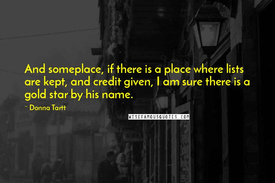 Donna Tartt Quotes: And someplace, if there is a place where lists are kept, and credit given, I am sure there is a gold star by his name.