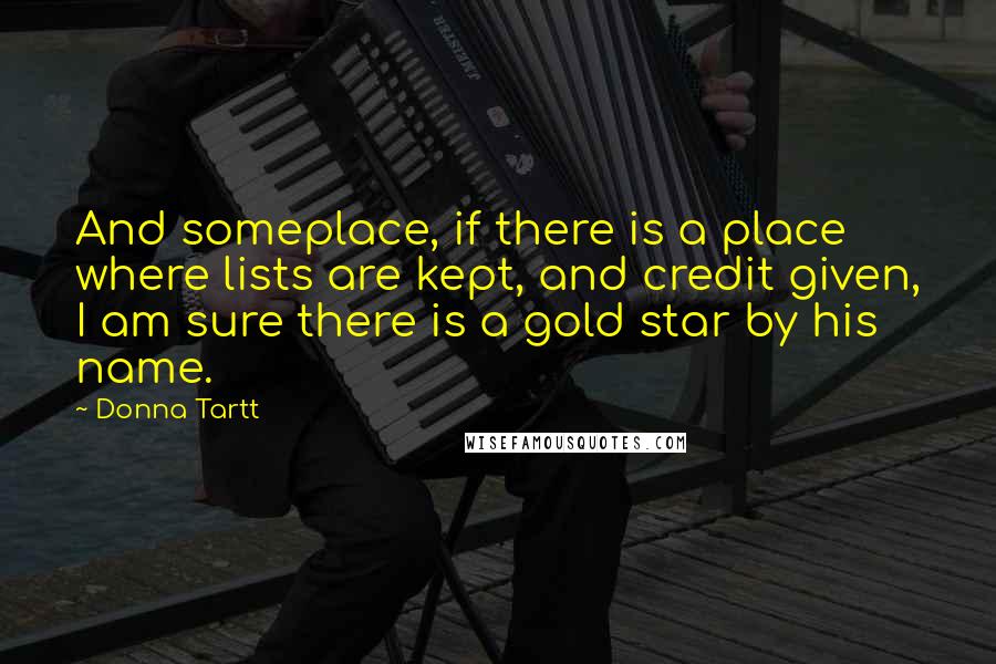 Donna Tartt Quotes: And someplace, if there is a place where lists are kept, and credit given, I am sure there is a gold star by his name.