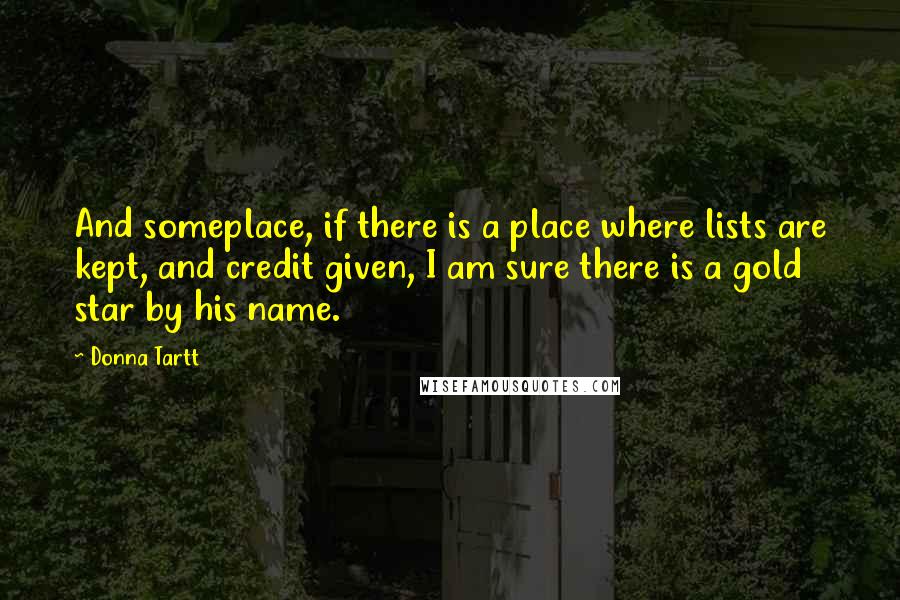 Donna Tartt Quotes: And someplace, if there is a place where lists are kept, and credit given, I am sure there is a gold star by his name.