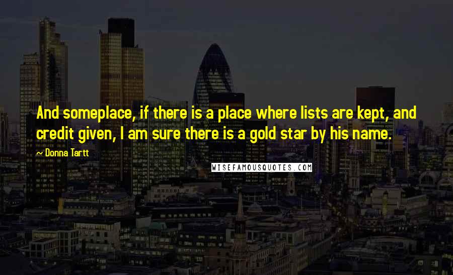 Donna Tartt Quotes: And someplace, if there is a place where lists are kept, and credit given, I am sure there is a gold star by his name.