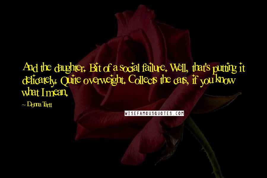 Donna Tartt Quotes: And the daughter. Bit of a social failure. Well, that's putting it delicately. Quite overweight. Collects the cats, if you know what I mean.