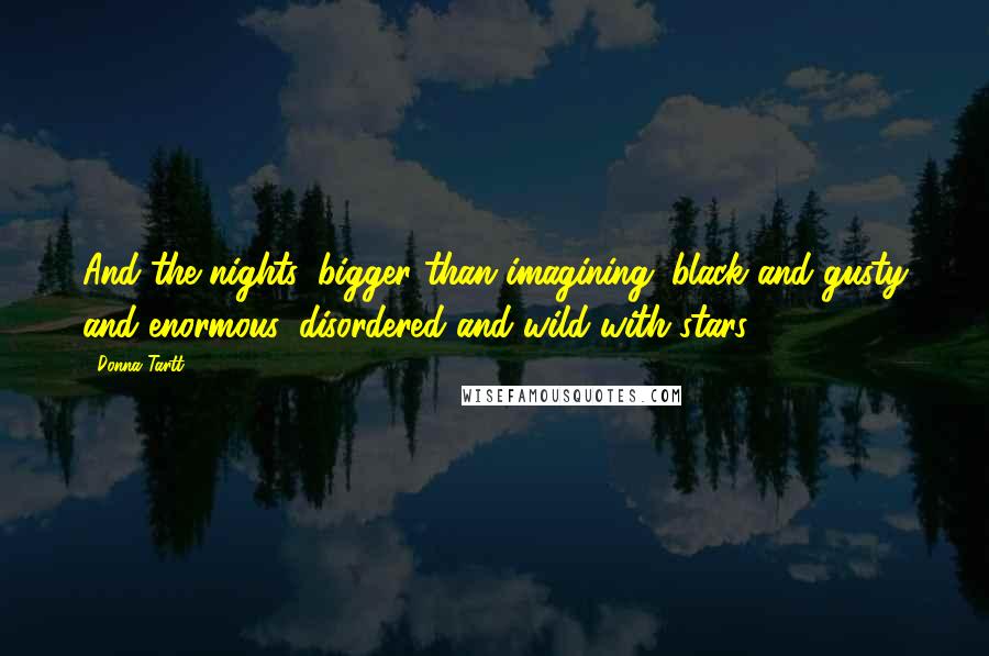 Donna Tartt Quotes: And the nights, bigger than imagining: black and gusty and enormous, disordered and wild with stars.