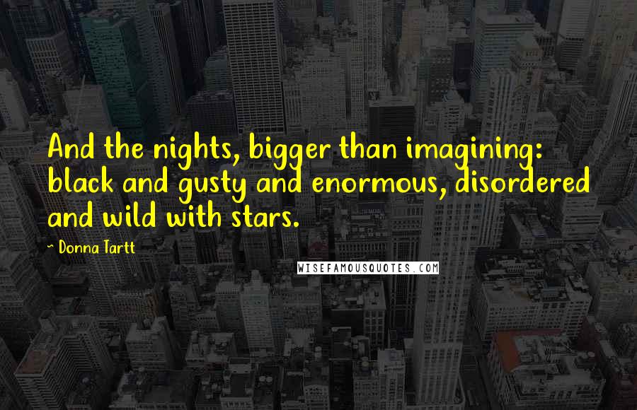 Donna Tartt Quotes: And the nights, bigger than imagining: black and gusty and enormous, disordered and wild with stars.