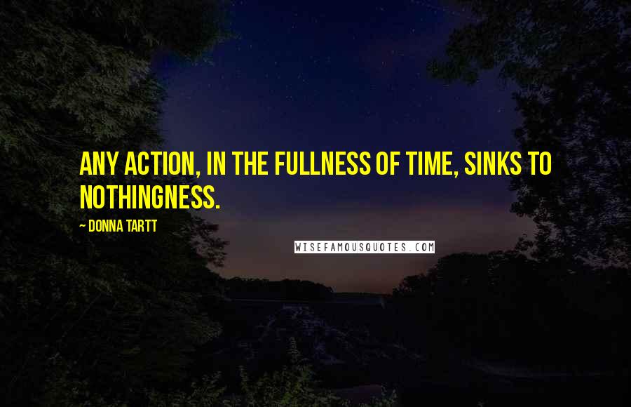Donna Tartt Quotes: Any action, in the fullness of time, sinks to nothingness.