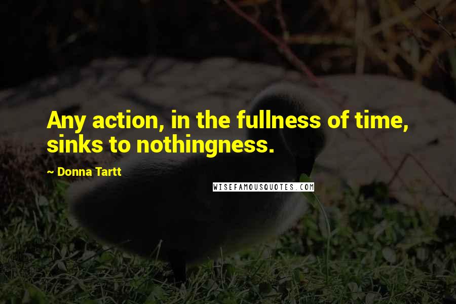 Donna Tartt Quotes: Any action, in the fullness of time, sinks to nothingness.