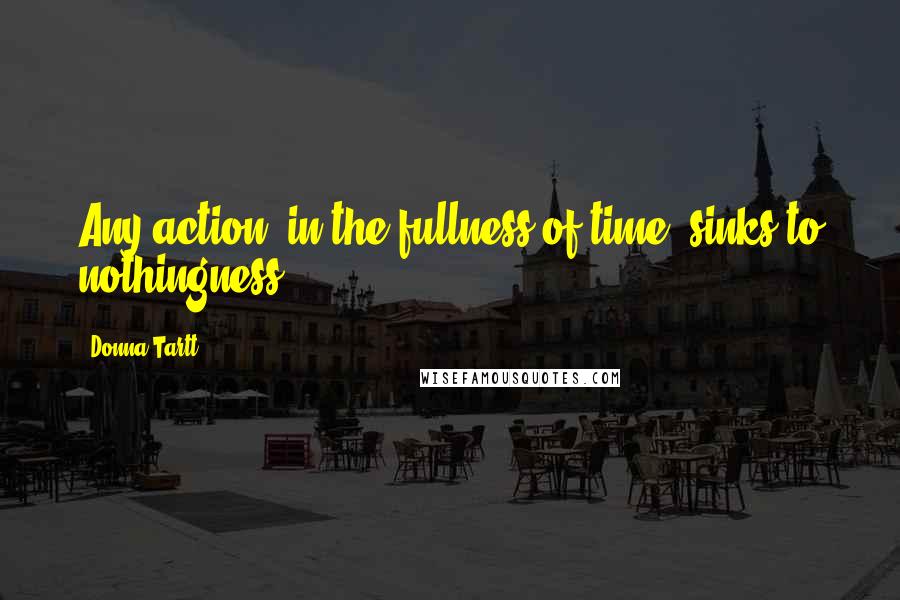 Donna Tartt Quotes: Any action, in the fullness of time, sinks to nothingness.