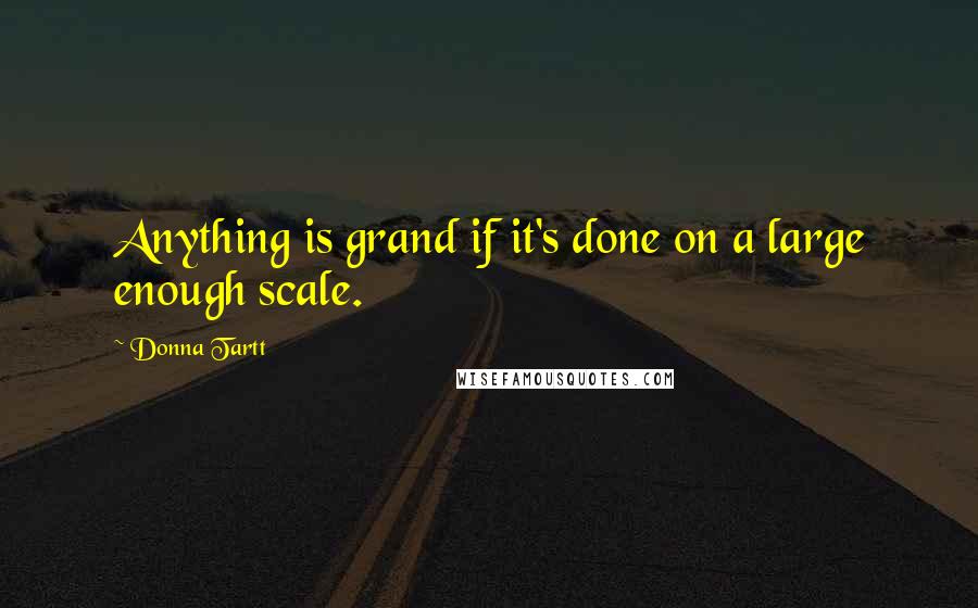 Donna Tartt Quotes: Anything is grand if it's done on a large enough scale.