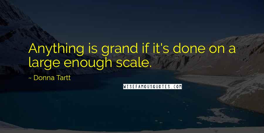 Donna Tartt Quotes: Anything is grand if it's done on a large enough scale.