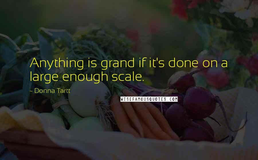 Donna Tartt Quotes: Anything is grand if it's done on a large enough scale.