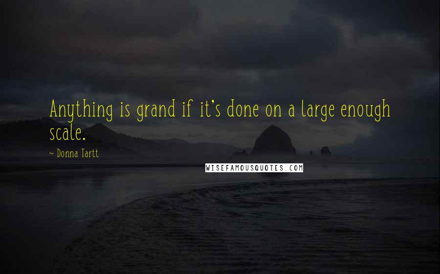 Donna Tartt Quotes: Anything is grand if it's done on a large enough scale.