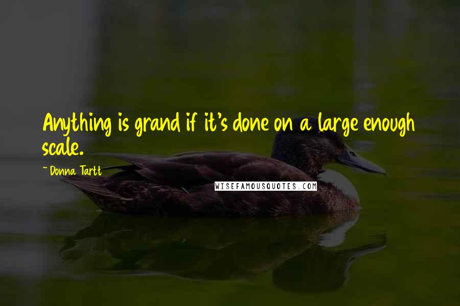 Donna Tartt Quotes: Anything is grand if it's done on a large enough scale.