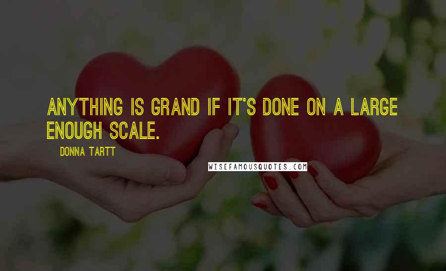 Donna Tartt Quotes: Anything is grand if it's done on a large enough scale.