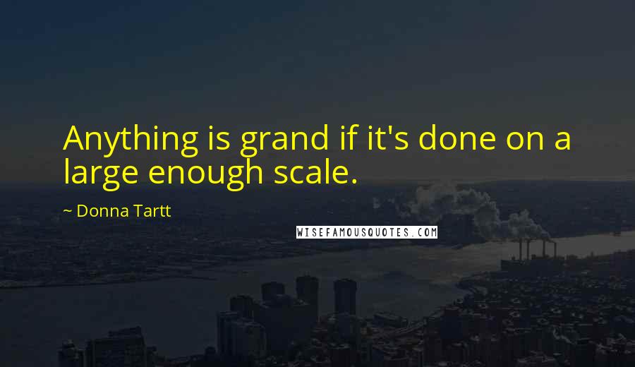 Donna Tartt Quotes: Anything is grand if it's done on a large enough scale.