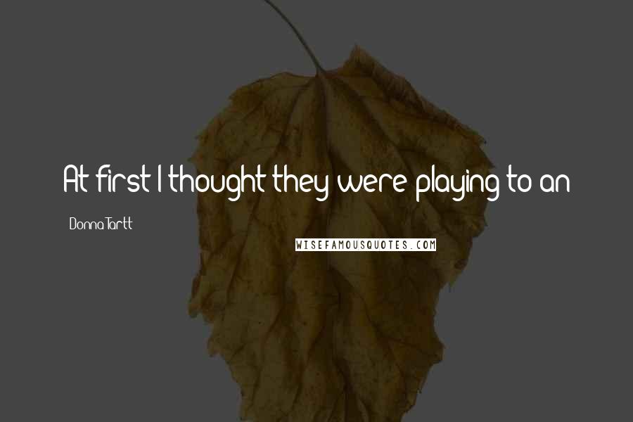 Donna Tartt Quotes: At first I thought they were playing to an