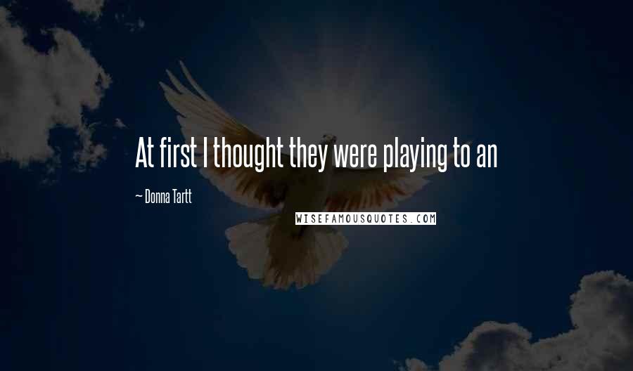 Donna Tartt Quotes: At first I thought they were playing to an