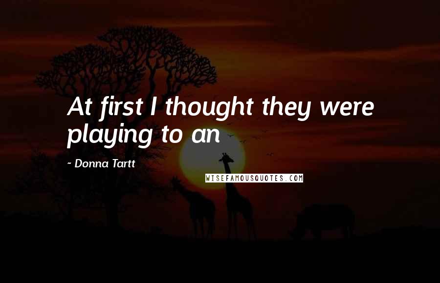 Donna Tartt Quotes: At first I thought they were playing to an