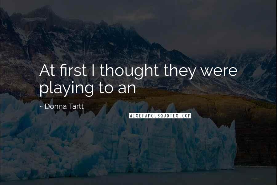 Donna Tartt Quotes: At first I thought they were playing to an