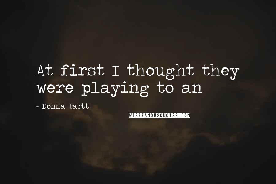 Donna Tartt Quotes: At first I thought they were playing to an