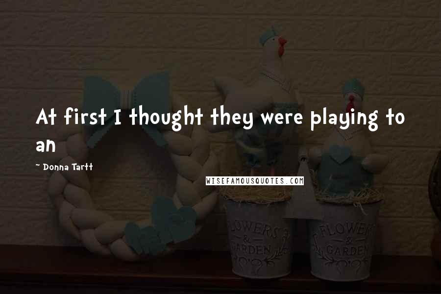 Donna Tartt Quotes: At first I thought they were playing to an