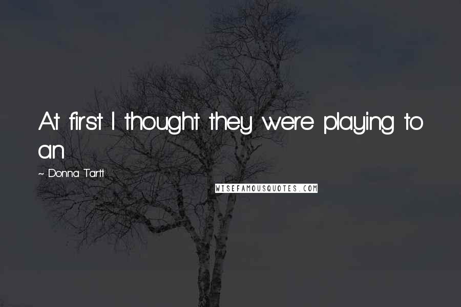 Donna Tartt Quotes: At first I thought they were playing to an