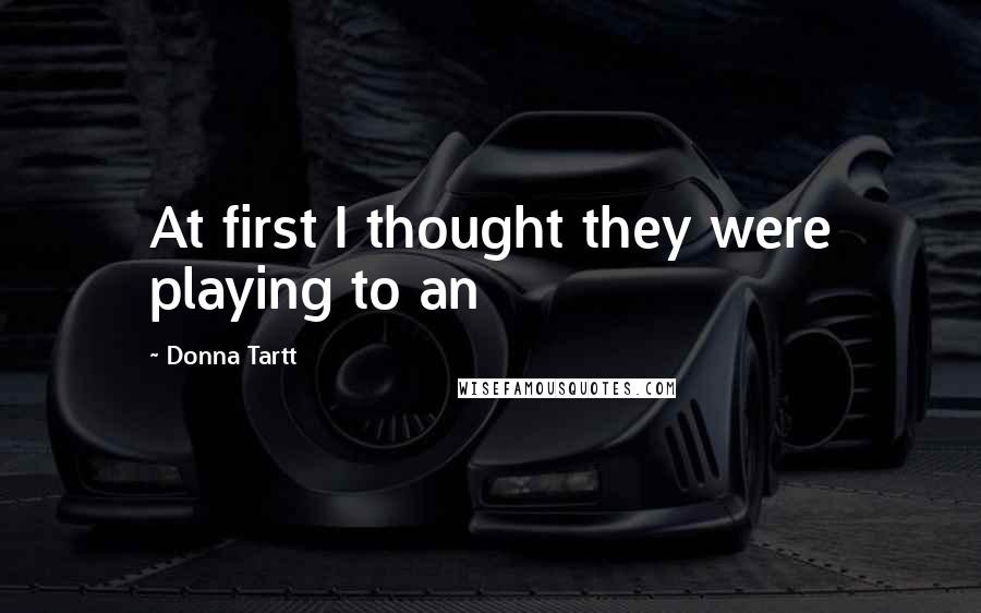 Donna Tartt Quotes: At first I thought they were playing to an