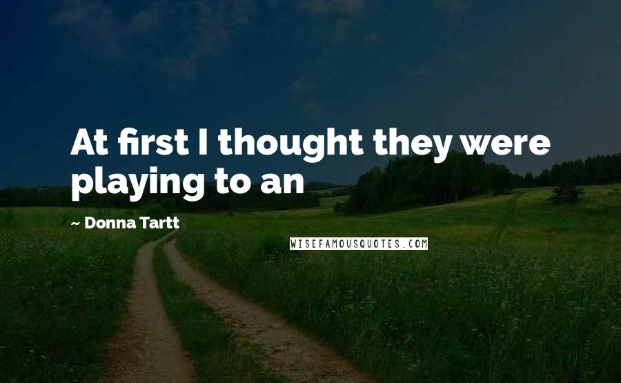 Donna Tartt Quotes: At first I thought they were playing to an