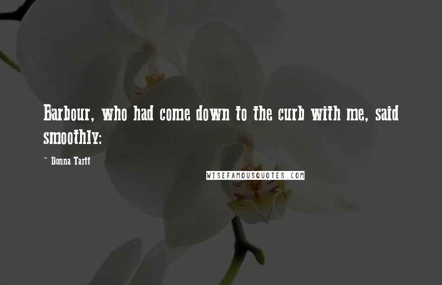 Donna Tartt Quotes: Barbour, who had come down to the curb with me, said smoothly: