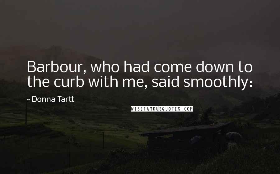 Donna Tartt Quotes: Barbour, who had come down to the curb with me, said smoothly:
