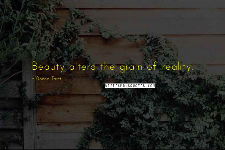 Donna Tartt Quotes: Beauty alters the grain of reality.