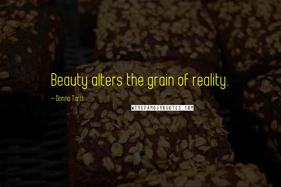 Donna Tartt Quotes: Beauty alters the grain of reality.
