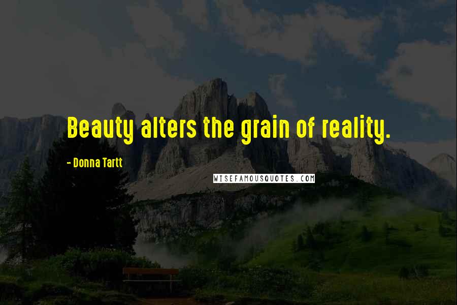 Donna Tartt Quotes: Beauty alters the grain of reality.