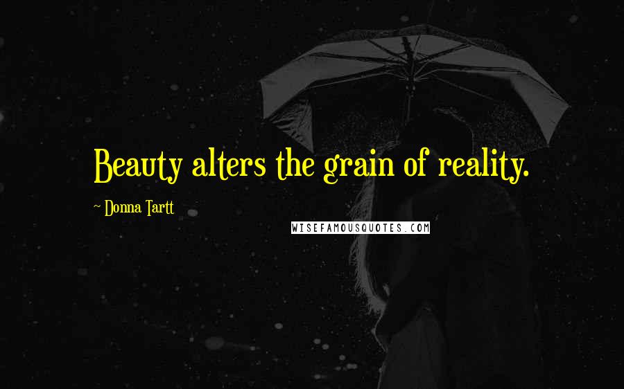 Donna Tartt Quotes: Beauty alters the grain of reality.