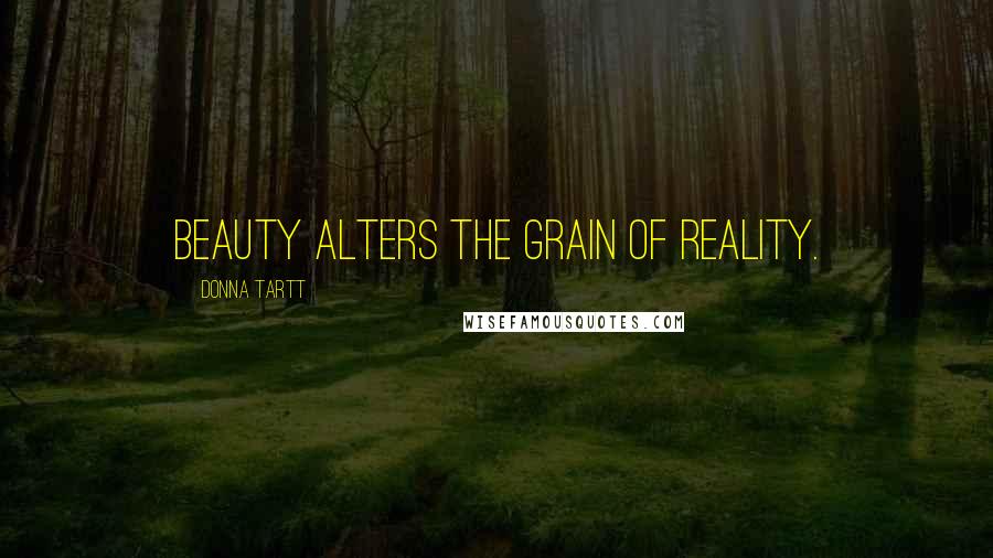 Donna Tartt Quotes: Beauty alters the grain of reality.
