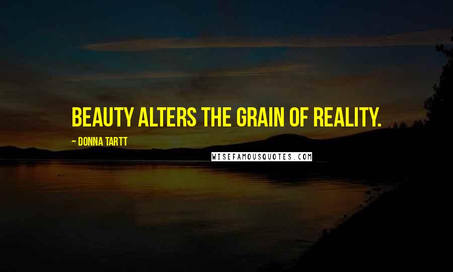 Donna Tartt Quotes: Beauty alters the grain of reality.