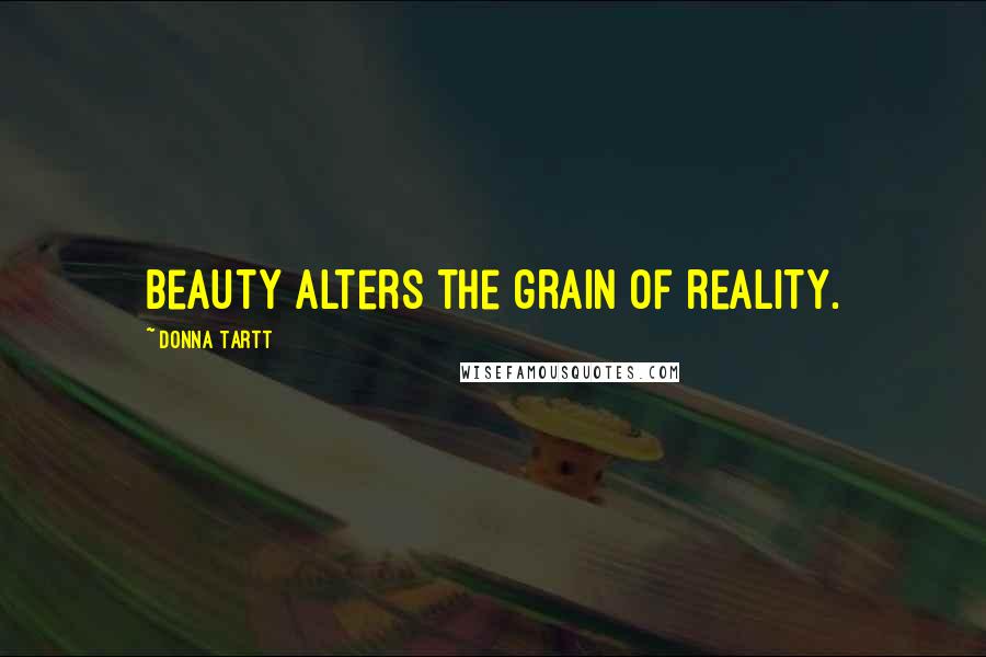 Donna Tartt Quotes: Beauty alters the grain of reality.
