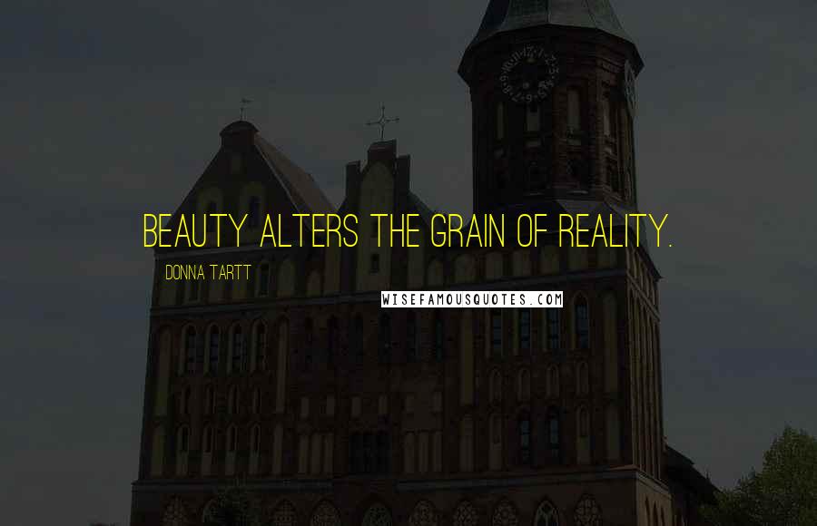Donna Tartt Quotes: Beauty alters the grain of reality.